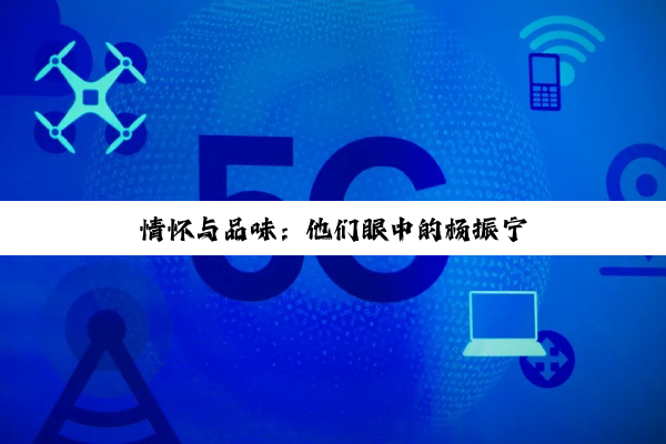 情怀与品味：他们眼中的杨振宁