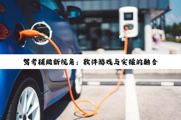 驾(jià)考(kǎo)辅(fǔ)助(zhù)新(xīn)视(shì)角(jiǎo)：软(ruǎn)件(jiàn)游(yóu)戏(xì)与(yǔ)实(shí)操(cāo)的(de)融(róng)合(hé)之(zhī)道(dào)