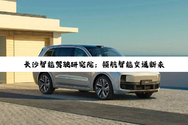 长沙智能驾驶研究院：领航智能交通新未来