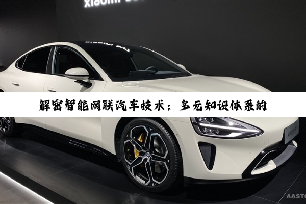 解密智能网联汽车技术：多元知识体系的深度探寻