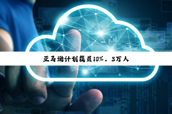 亚马逊计划裁员10%，3万人