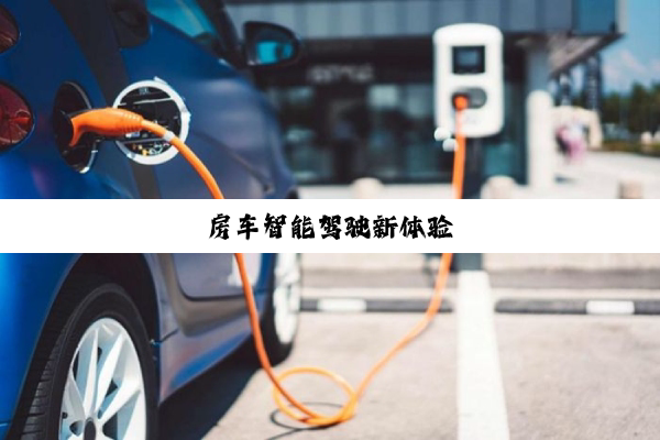 房车智(zhì)能(néng)驾(jià)驶(shǐ)新(xīn)体(tǐ)验(yàn)