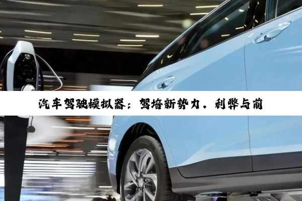 汽车驾驶模拟器：驾培新势力，利弊与前景探析